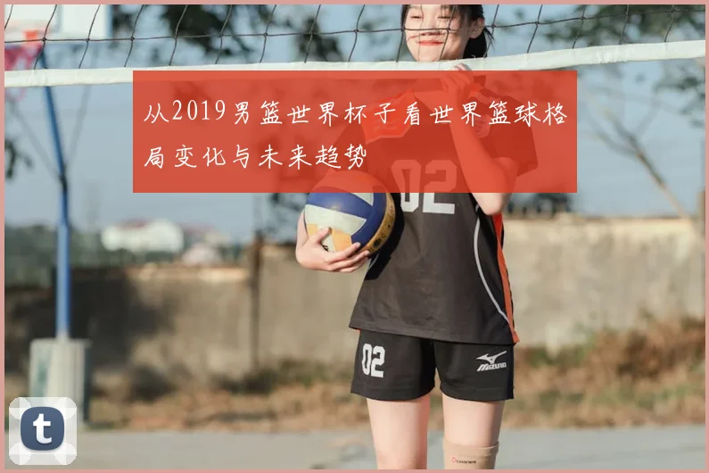 从2019男篮世界杯子看世界篮球格局变化与未来趋势