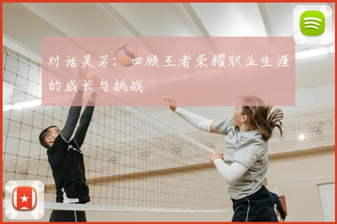 对话吴芳:回顾王者荣耀职业生涯的成长与挑战