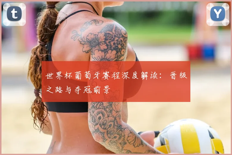 世界杯葡萄牙赛程深度解读：晋级之路与夺冠前景
