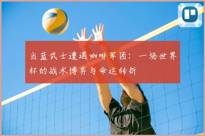 当蓝武士遭遇咖啡军团:一场世界杯的战术博弈与命运转折