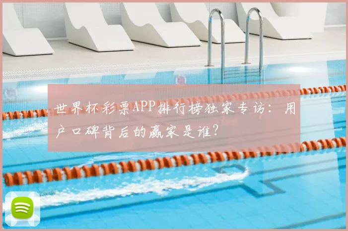世界杯彩票APP排行榜独家专访:用户口碑背后的赢家是谁?