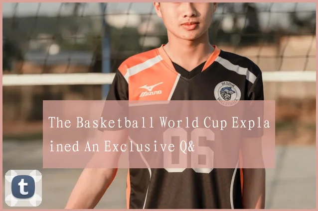 The Basketball World Cup Explained An Exclusive Q&