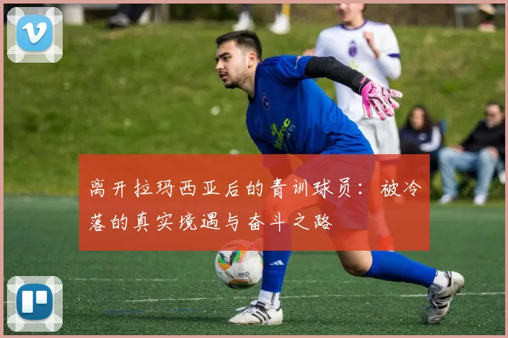 离开拉玛西亚后的青训球员：被冷落的真实境遇与奋斗之路