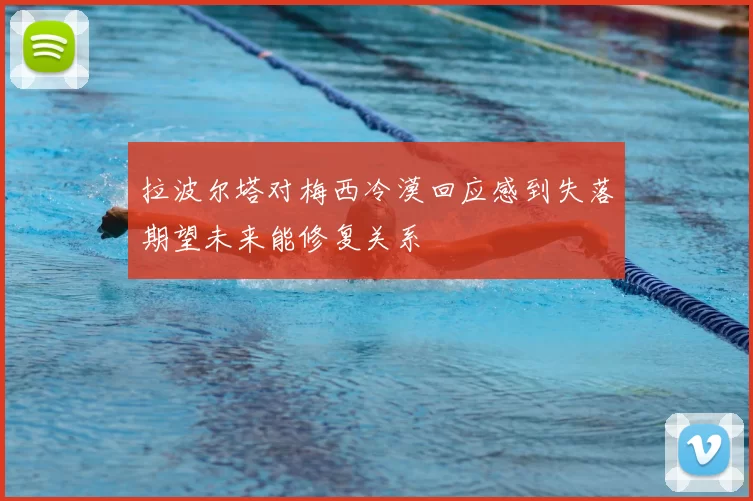 拉波尔塔对梅西冷漠回应感到失落期望未来能修复关系