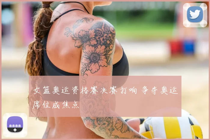 女篮奥运资格赛决赛打响 争夺奥运席位成焦点
