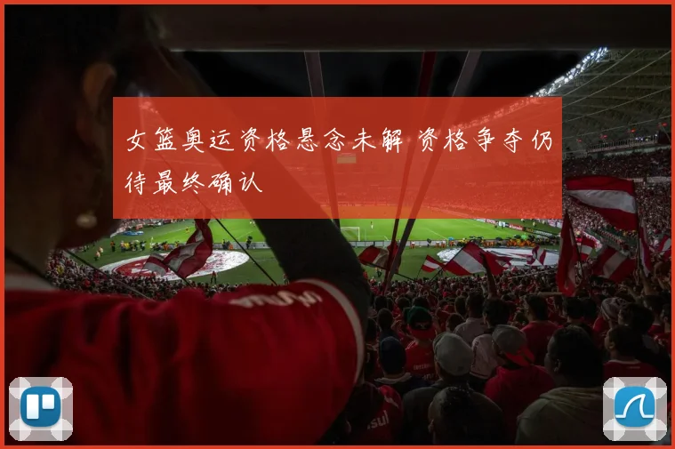 女篮奥运资格悬念未解 资格争夺仍待最终确认