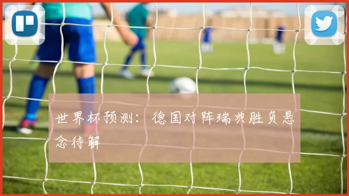 世界杯预测：德国对阵瑞典胜负悬念待解