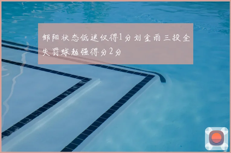 邹阳状态低迷仅得1分刘金雨三投全失罚球勉强得分2分