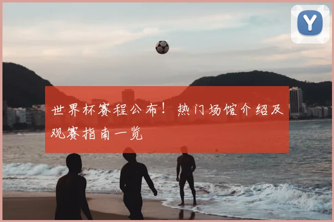 世界杯赛程公布！热门场馆介绍及观赛指南一览