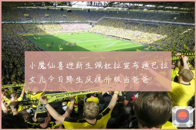 小魔仙喜迎新生佩杜拉宣布迪巴拉女儿今日降生庆祝升级当爸爸