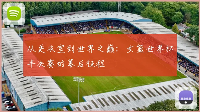 从更衣室到世界之巅:女篮世界杯半决赛的幕后征程