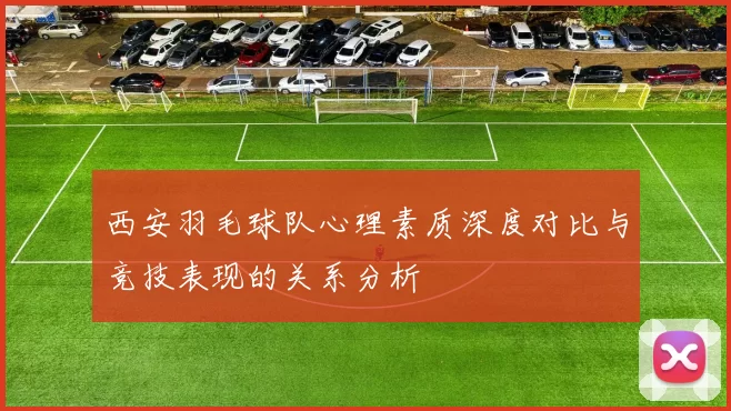 西安羽毛球队心理素质深度对比与竞技表现的关系分析