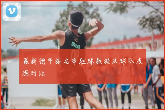 最新德甲排名净胜球数据及球队表现对比