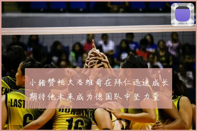 小猪赞帕夫洛维奇在拜仁迅速成长期待他未来成为德国队中坚力量