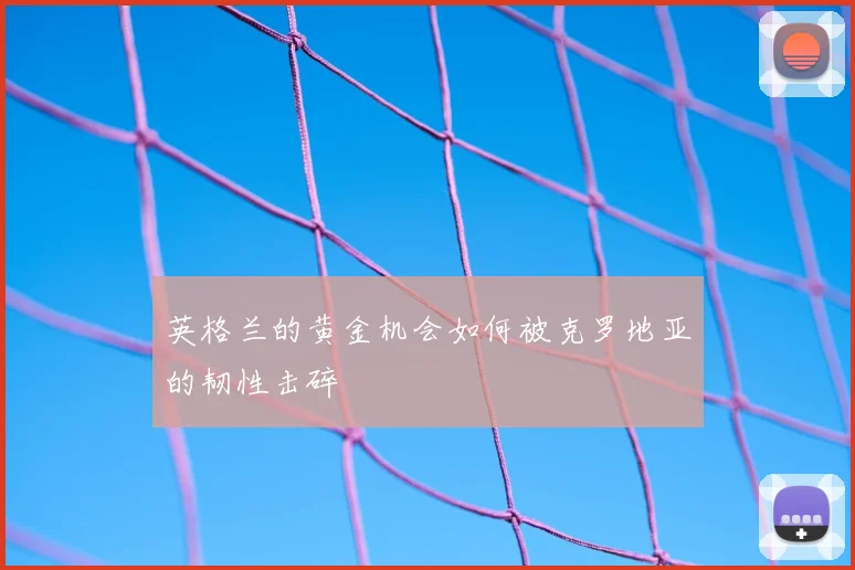 英格兰的黄金机会如何被克罗地亚的韧性击碎