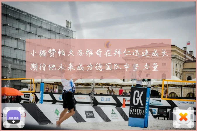 小猪赞帕夫洛维奇在拜仁迅速成长期待他未来成为德国队中坚力量