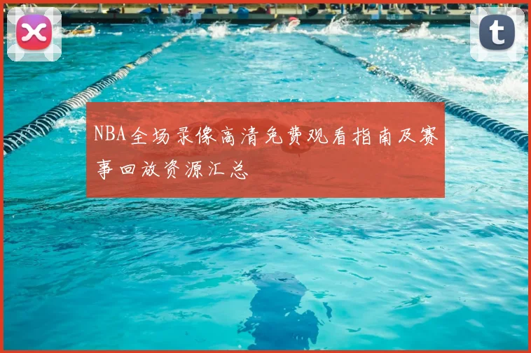 NBA全场录像高清免费观看指南及赛事回放资源汇总