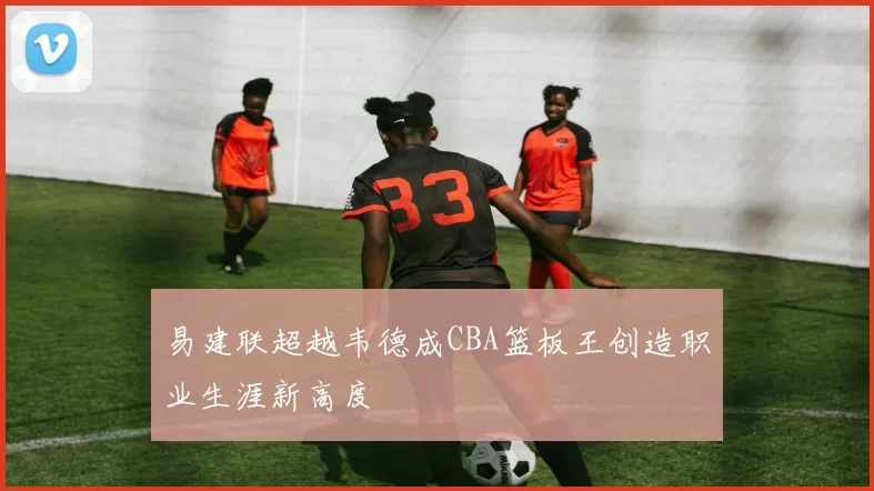 易建联超越韦德成CBA篮板王创造职业生涯新高度