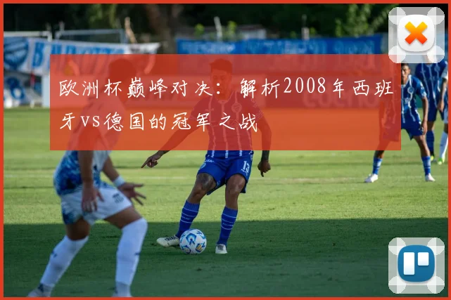 欧洲杯巅峰对决：解析2008年西班牙vs德国的冠军之战