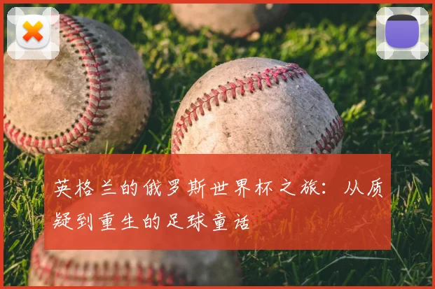 英格兰的俄罗斯世界杯之旅：从质疑到重生的足球童话