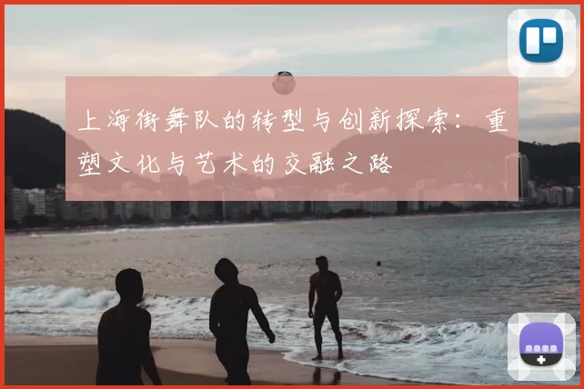 上海街舞队的转型与创新探索：重塑文化与艺术的交融之路