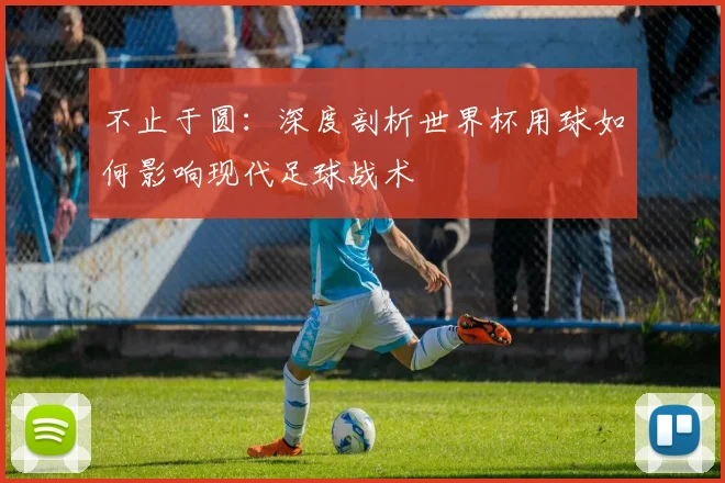 不止于圆:深度剖析世界杯用球如何影响现代足球战术