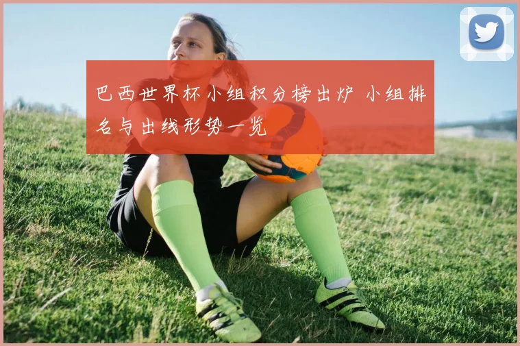 巴西世界杯小组积分榜出炉 小组排名与出线形势一览