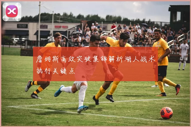 詹姆斯高效突破集锦解析湖人战术执行关键点