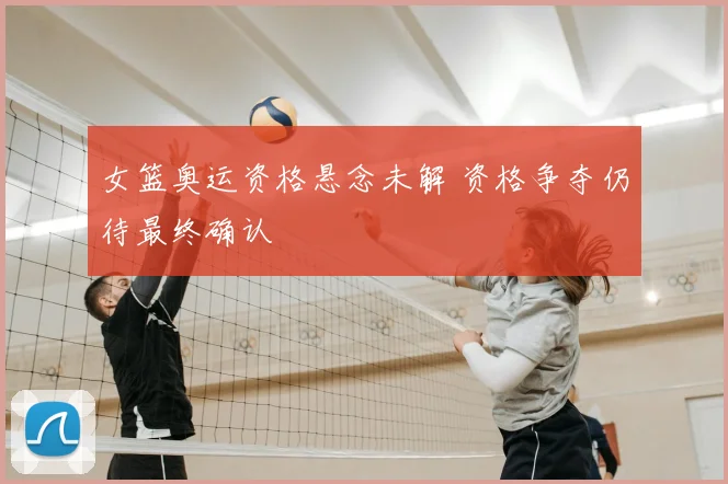 女篮奥运资格悬念未解 资格争夺仍待最终确认
