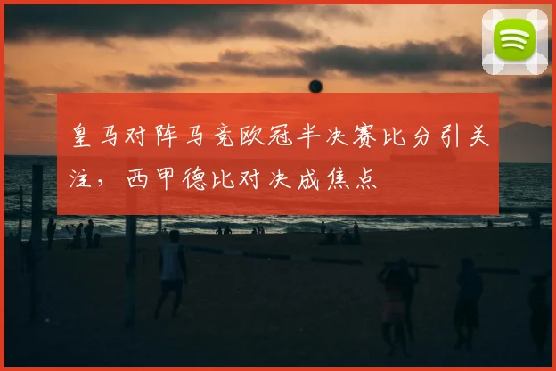 皇马对阵马竞欧冠半决赛比分引关注,西甲德比对决成焦点