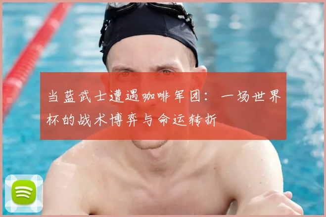当蓝武士遭遇咖啡军团:一场世界杯的战术博弈与命运转折