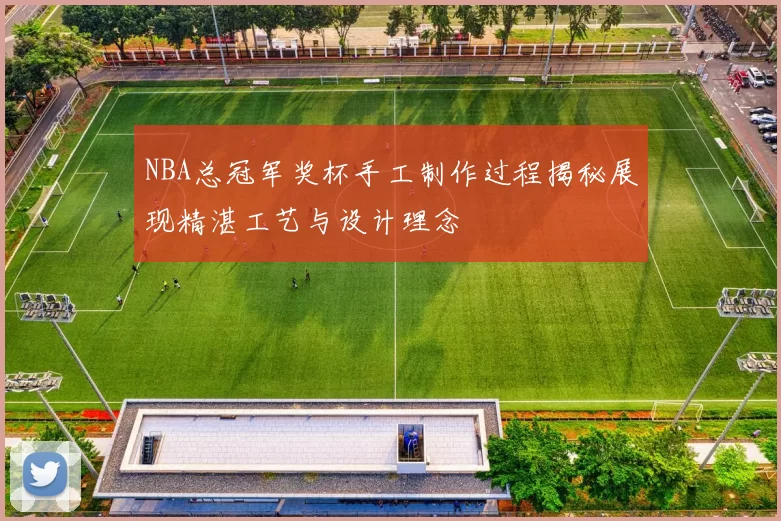 NBA总冠军奖杯手工制作过程揭秘展现精湛工艺与设计理念