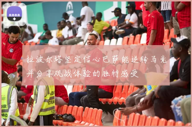 拉波尔塔坚定信心巴萨能逆转马竞并分享观战体验的独特感受