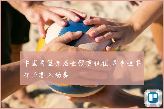 中国男篮开启世预赛征程 争夺世界杯正赛入场券
