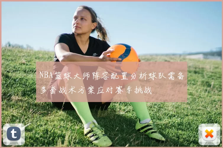 NBA篮球大师阵容配置分析球队需备多套战术方案应对赛季挑战