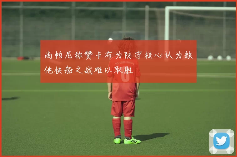尚帕尼称赞卡布为防守核心认为缺他快船之战难以取胜