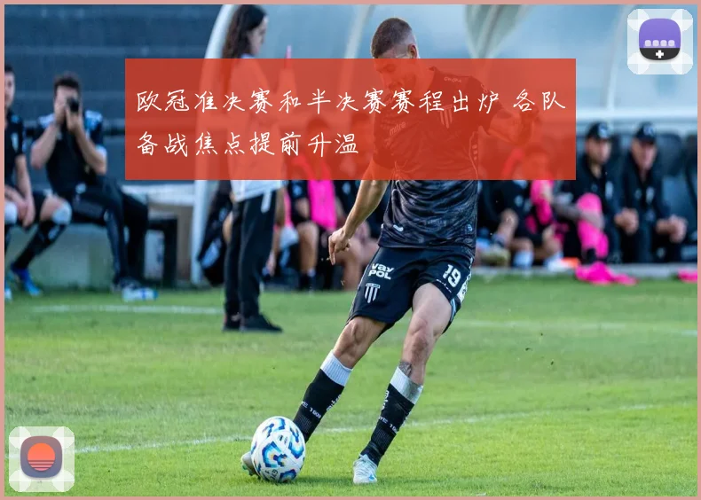欧冠准决赛和半决赛赛程出炉 各队备战焦点提前升温