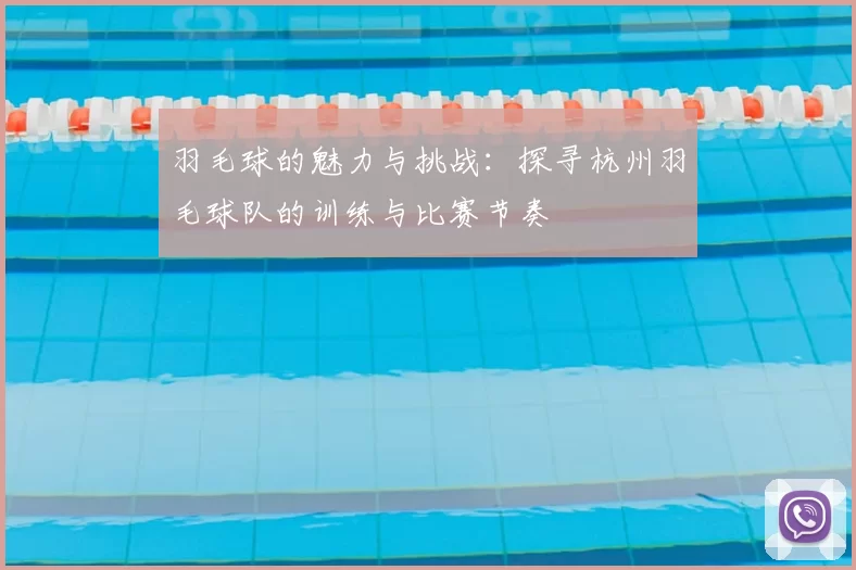 羽毛球的魅力与挑战：探寻杭州羽毛球队的训练与比赛节奏