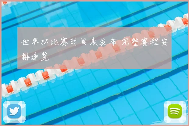 世界杯比赛时间表发布 完整赛程安排速览
