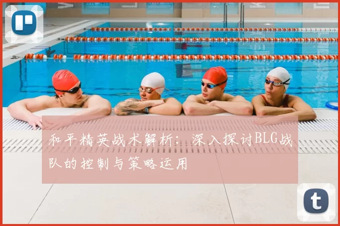 和平精英战术解析：深入探讨BLG战队的控制与策略运用