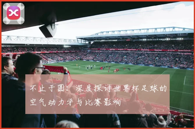 不止于圆:深度探讨世界杯足球的空气动力学与比赛影响