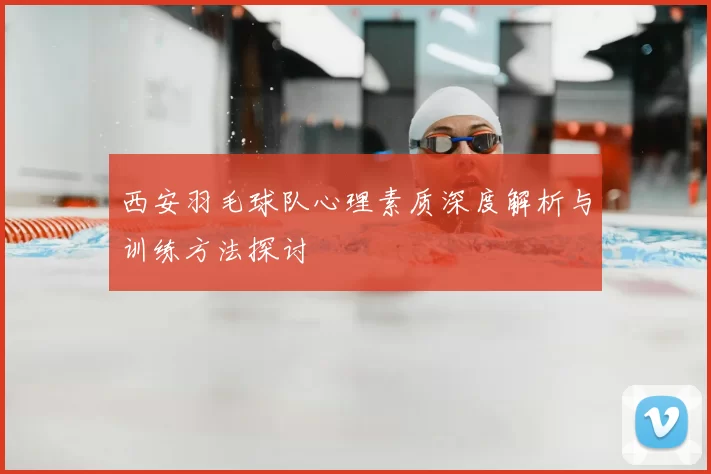 西安羽毛球队心理素质深度解析与训练方法探讨