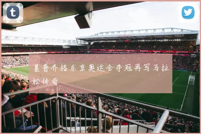 基普乔格东京奥运会夺冠再写马拉松传奇