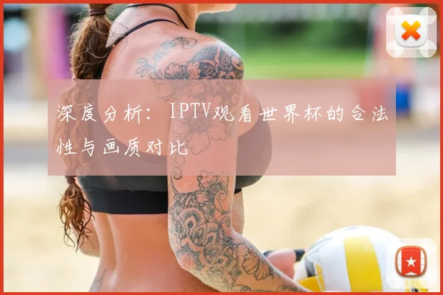 深度分析：IPTV观看世界杯的合法性与画质对比