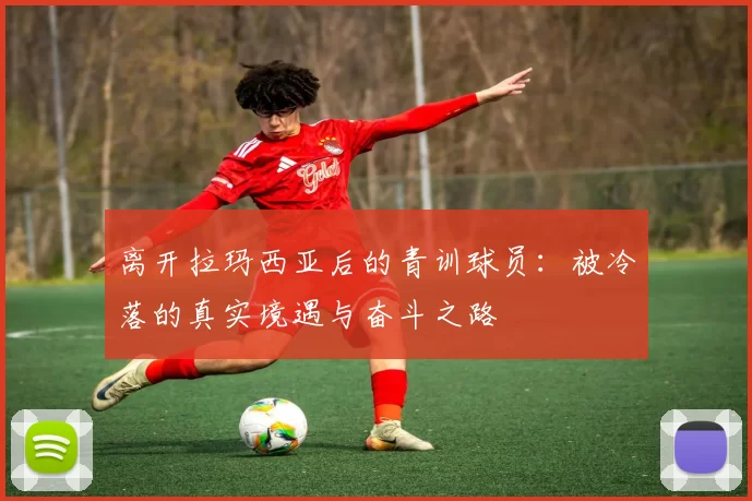 离开拉玛西亚后的青训球员：被冷落的真实境遇与奋斗之路