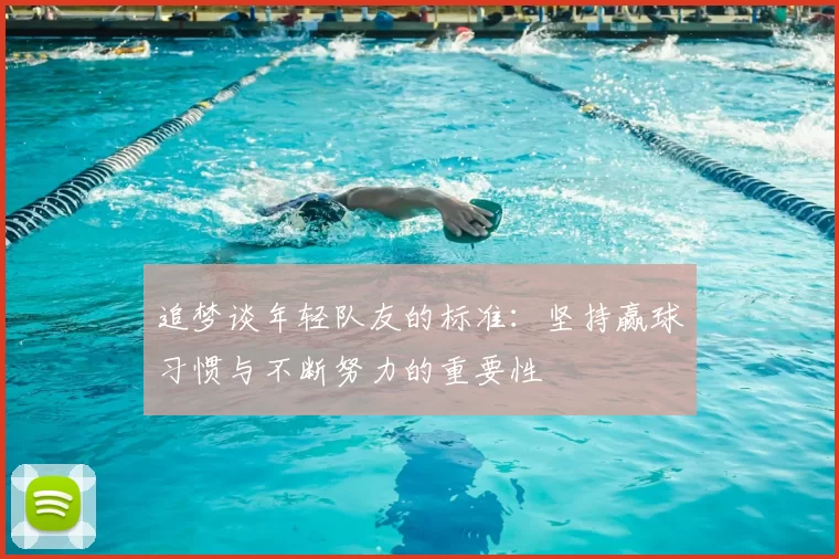 追梦谈年轻队友的标准：坚持赢球习惯与不断努力的重要性